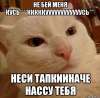 не бей меня кусь****кккккуууууууууууусь*** неси тапкииначе нассу тебя