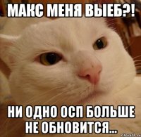 макс меня выеб?! ни одно осп больше не обновится...