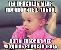 ты просишь меня поговорить с тобой, но ты говорил, что уходишь блядствовать