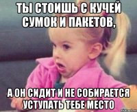 ты стоишь с кучей сумок и пакетов, а он сидит и не собирается уступать тебе место