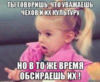 ты говоришь, что уважаешь чехов и их культуру но в то же время обсираешь их !