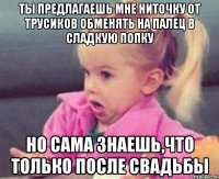 ты предлагаешь мне ниточку от трусиков обменять на палец в сладкую попку но сама знаешь,что только после свадьбы