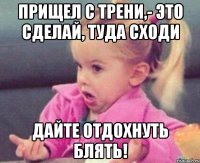 прищел с трени,- это сделай, туда сходи дайте отдохнуть блять!