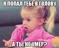 я попал тебе в голову а ты не умер?