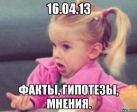 16.04.13 факты, гипотезы, мнения.