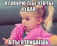 я говорю тебе что ты худая а ты отрицаешь