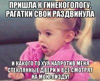 пришла к гинекогологу, рагатки свои раздвинула и какого то хуя напротив меня стеклянные двери,и все смотрят на мою пизду!