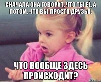 сначала она говорит, что ты её, а потом, что вы просто друзья. что вообще здесь происходит?