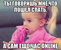 ты говоришь мне,что пошел спать, а сам еще час online