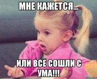 мне кажется... или все сошли с ума!!!