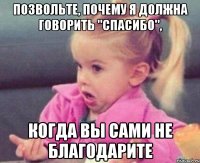 позвольте, почему я должна говорить "спасибо", когда вы сами не благодарите