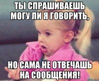 ты спрашиваешь могу ли я говорить, но сама не отвечашь на сообщения!