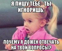 я пишу тебе - ты игноришь, почему я дожен отвечать на твои вопросы?