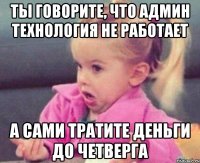 ты говорите, что админ технология не работает а сами тратите деньги до четверга