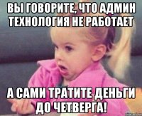 вы говорите, что админ технология не работает а сами тратите деньги до четверга!