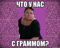 что у нас с граммом?