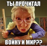 ты прочитал войну и мир??