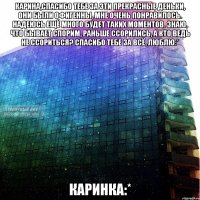 карина,спасибо тебе за эти прекрасные деньки, они были офигенны, мне очень понравилось. надеюсь ещё много будет таких моментов. знаю, что бывает спорим, раньше ссорились, а кто ведь не ссориться? спасибо тебе за всё, люблю:* каринка:*