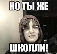 но ты же школли!