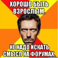 хорошо быть взрослым. не надо искать смысл на форумах.