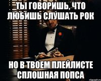 ты говоришь, что любишь слушать рок но в твоем плейлисте сплошная попса