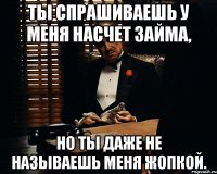 ты спрашиваешь у меня насчет займа, но ты даже не называешь меня жопкой.