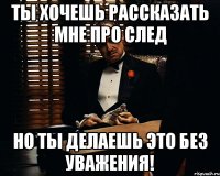 ты хочешь рассказать мне про след но ты делаешь это без уважения!