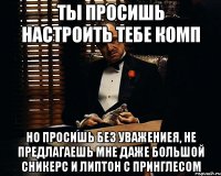 ты просишь настроить тебе комп но просишь без уважениея, не предлагаешь мне даже большой сникерс и липтон с принглесом