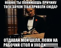 новик, ты понимаешь причину того, зачем тебя привели сюда? отдавай мой шелл, ложи на рабочий стол и уходи!!!