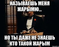 называешь меня жарымю... но ты даже не знаешь кто такой жарым