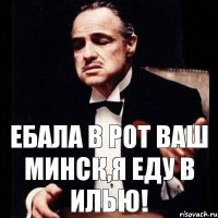 Ебала в рот ваш минск,я еду в илью!