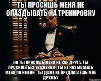 ты просишь меня не опаздывать на тренировку но ты просишь меня не как друга, ты просишь без уважения , ты не называешь меня по имени , ты даже не предлагаешь мне дружбу