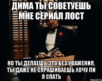 дима ты советуешь мне сериал лост но ты делаешь это без уважения, ты даже не спрашиваешь хочу ли я спать