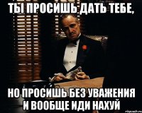 ты просишь дать тебе, но просишь без уважения и вообще иди нахуй