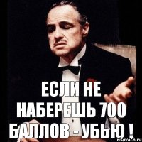 Если не наберешь 700 баллов - убью !