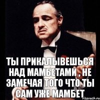 ты прикалывешься над мамбетами , не замечая того что ты сам уже мамбет