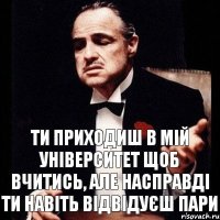 ти приходиш в мій університет щоб вчитись, але насправді ти навіть відвідуєш пари