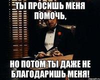 ты просишь меня помочь, но потом ты даже не благодаришь меня!