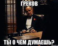 греков ты о чём думаешь?