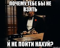 почему тебе бы не взять и не пойти нахуй?