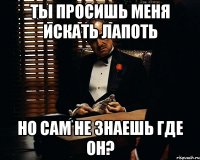 ты просишь меня искать лапоть но сам не знаешь где он?