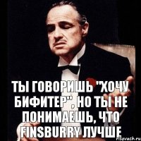 Ты говоришь "хочу бифитер", но ты не понимаешь, что finsburry лучше