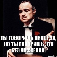 ты говоришь никогда, но ты говоришь это без уважения.