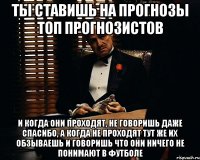 ты ставишь на прогнозы топ прогнозистов и когда они проходят, не говоришь даже спасибо, а когда не проходят тут же их обзываешь и говоришь что они ничего не понимают в футболе