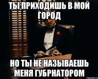 ты приходишь в мой город но ты не называешь меня губрнатором