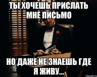 ты хочешь прислать мне письмо но даже не знаешь где я живу...