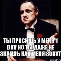 Ты просишь у меня 1 DNV но ты даже не знаешь как меня зовут