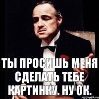 Ты просишь меня сделать тебе картинку. Ну ок.