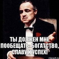 Ты должен мне пообещать: богатство, славу и успех!