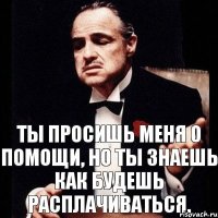 Ты просишь меня о помощи, но ты знаешь как будешь расплачиваться.